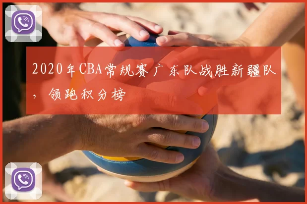 2020年CBA常规赛广东队战胜新疆队，领跑积分榜