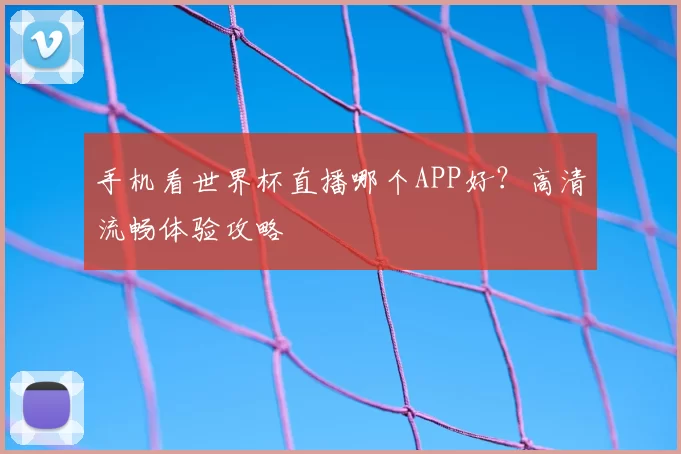 手机看世界杯直播哪个APP好?高清流畅体验攻略