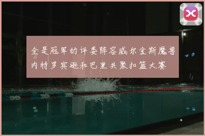 全是冠军的评委阵容威尔金斯魔兽内特罗宾逊和巴里共聚扣篮大赛