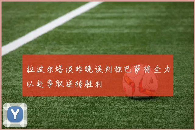 拉波尔塔谈昨晚误判称巴萨将全力以赴争取逆转胜利