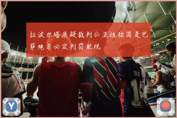 拉波尔塔质疑裁判公正性称若是巴萨绝杀必定判罚犯规