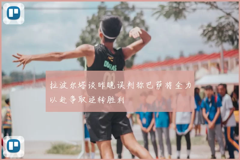 拉波尔塔谈昨晚误判称巴萨将全力以赴争取逆转胜利
