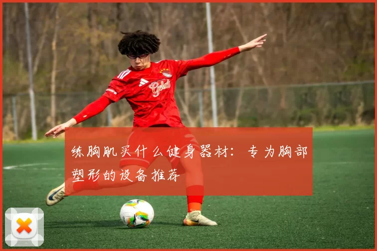 练胸肌买什么健身器材:专为胸部塑形的设备推荐