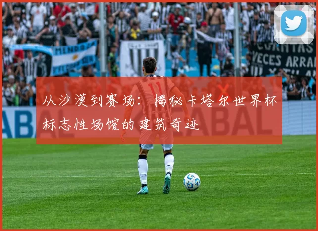 从沙漠到赛场:揭秘卡塔尔世界杯标志性场馆的建筑奇迹