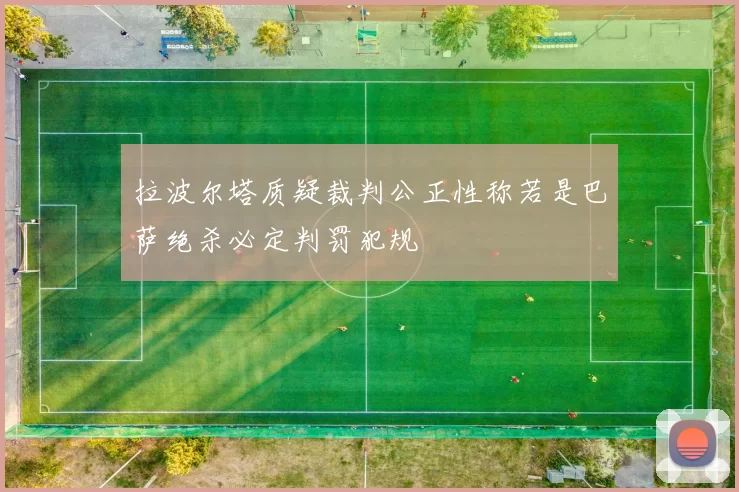 拉波尔塔质疑裁判公正性称若是巴萨绝杀必定判罚犯规