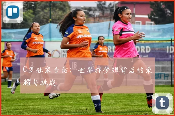 C罗独家专访：世界杯梦想背后的荣耀与挑战