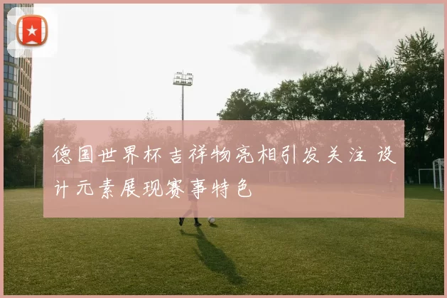 德国世界杯吉祥物亮相引发关注 设计元素展现赛事特色