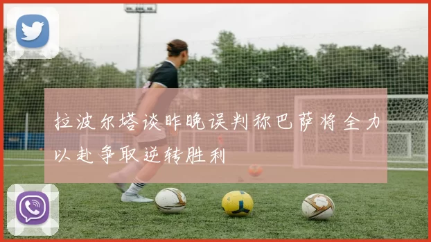 拉波尔塔谈昨晚误判称巴萨将全力以赴争取逆转胜利