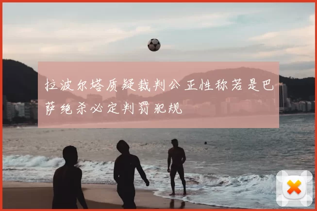 拉波尔塔质疑裁判公正性称若是巴萨绝杀必定判罚犯规