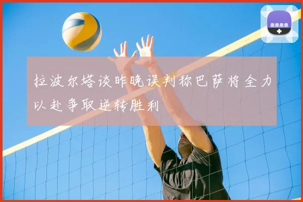 拉波尔塔谈昨晚误判称巴萨将全力以赴争取逆转胜利