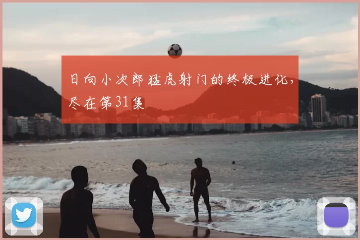 日向小次郎猛虎射门的终极进化，尽在第31集
