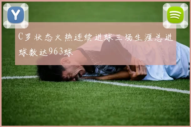 C罗状态火热连续进球三场生涯总进球数达963球