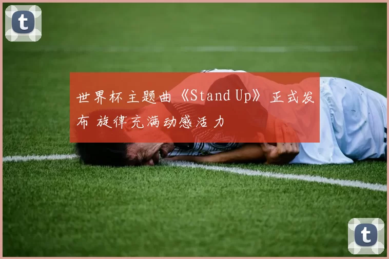 世界杯主题曲《Stand Up》正式发布 旋律充满动感活力