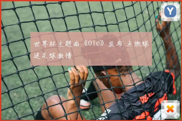 世界杯主题曲《Ole》发布 点燃球迷足球激情