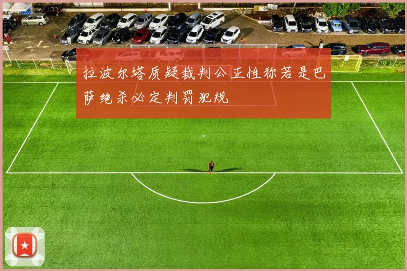拉波尔塔质疑裁判公正性称若是巴萨绝杀必定判罚犯规
