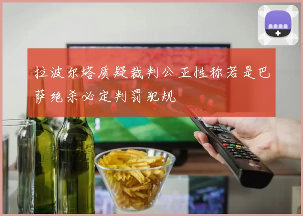 拉波尔塔质疑裁判公正性称若是巴萨绝杀必定判罚犯规