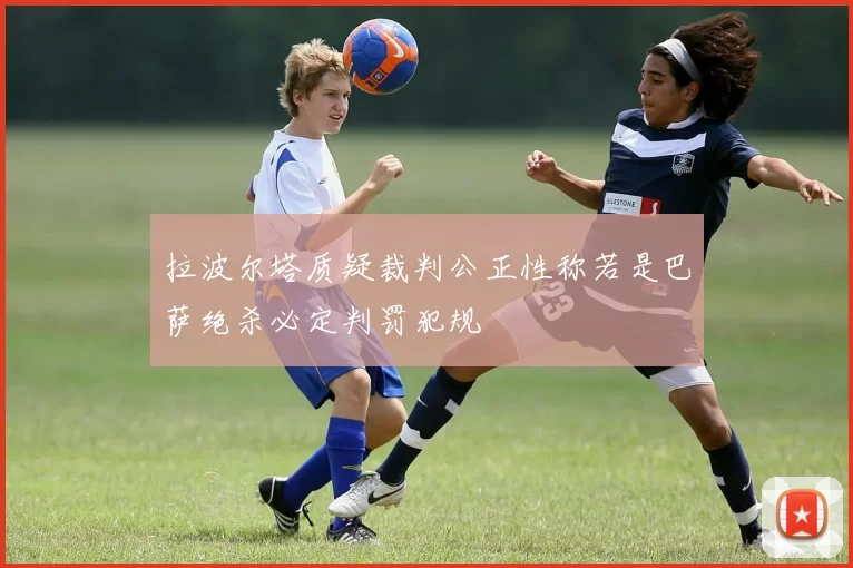 拉波尔塔质疑裁判公正性称若是巴萨绝杀必定判罚犯规