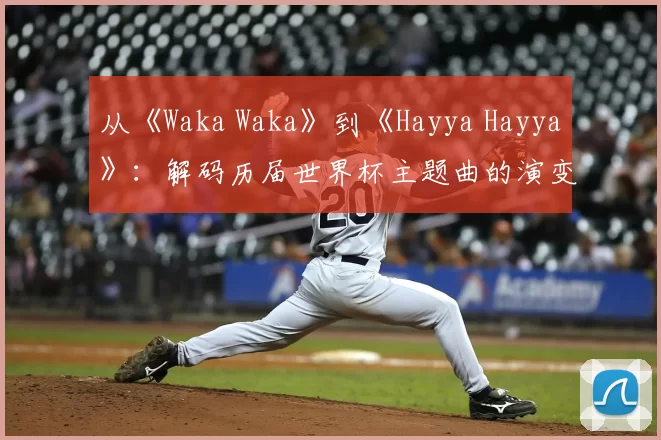 从《Waka Waka》到《Hayya Hayya》：解码历届世界杯主题曲的演变