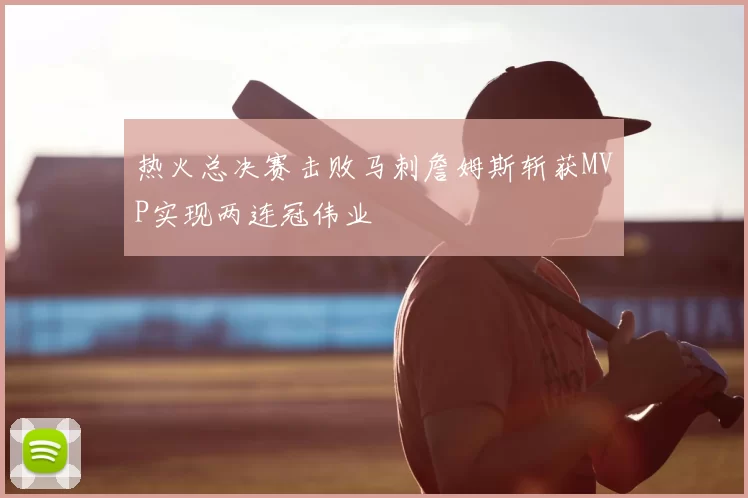 热火总决赛击败马刺詹姆斯斩获MVP实现两连冠伟业
