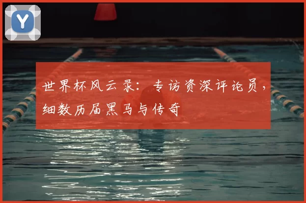 世界杯风云录：专访资深评论员，细数历届黑马与传奇