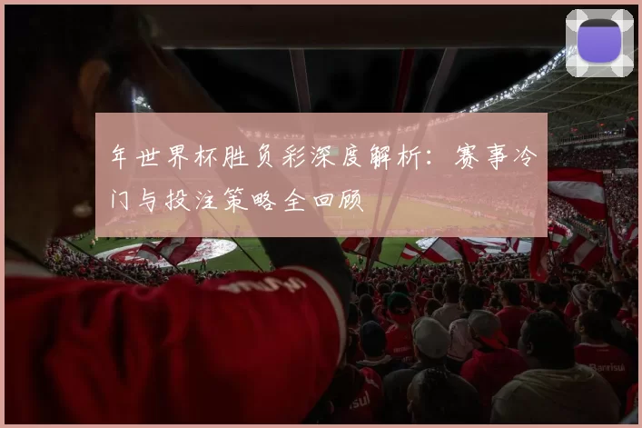 年世界杯胜负彩深度解析:赛事冷门与投注策略全回顾