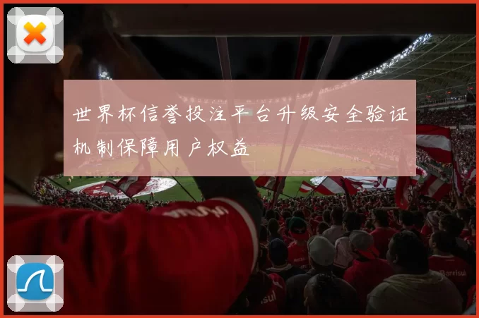 世界杯信誉投注平台升级安全验证机制保障用户权益