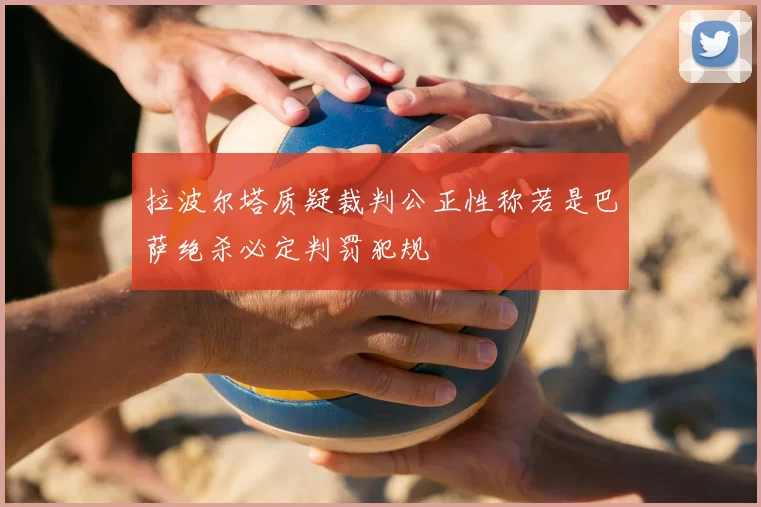 拉波尔塔质疑裁判公正性称若是巴萨绝杀必定判罚犯规
