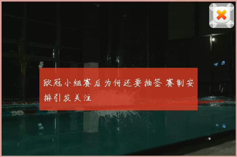 欧冠小组赛后为何还要抽签 赛制安排引发关注
