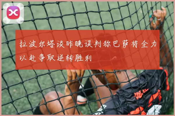 拉波尔塔谈昨晚误判称巴萨将全力以赴争取逆转胜利