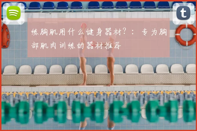 练胸肌用什么健身器材？：专为胸部肌肉训练的器材推荐