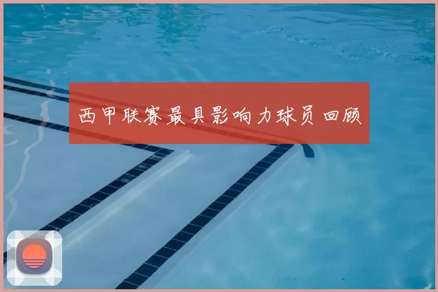 西甲联赛最具影响力球员回顾