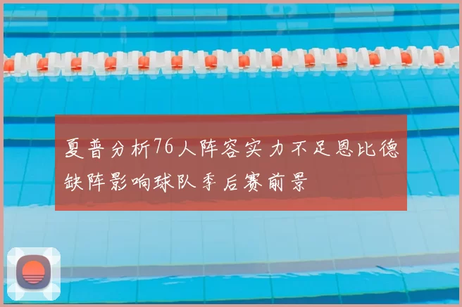 夏普分析76人阵容实力不足恩比德缺阵影响球队季后赛前景