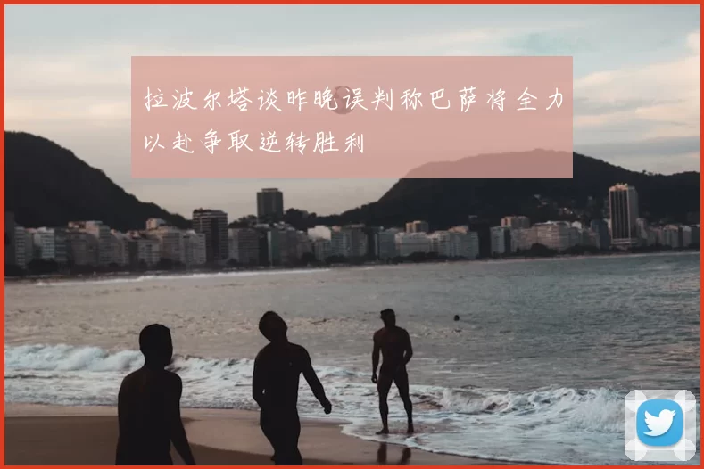 拉波尔塔谈昨晚误判称巴萨将全力以赴争取逆转胜利