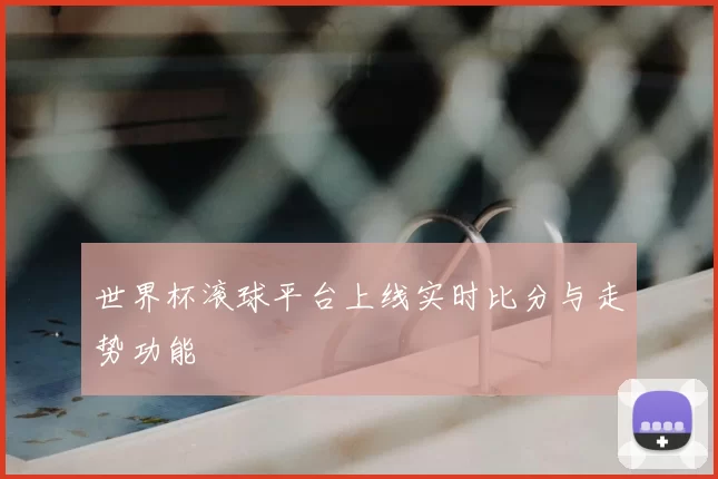 世界杯滚球平台上线实时比分与走势功能