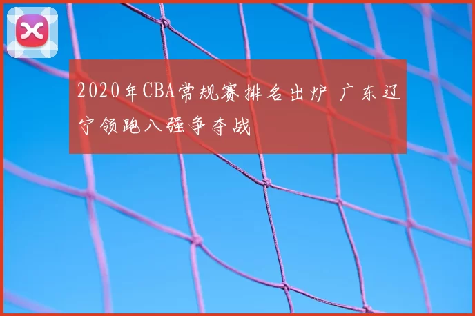 2020年CBA常规赛排名出炉 广东辽宁领跑八强争夺战