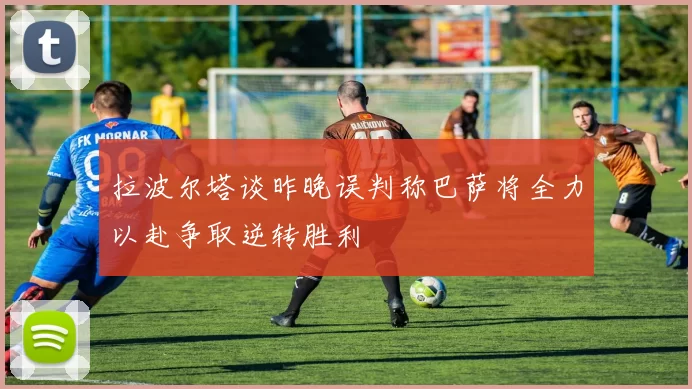 拉波尔塔谈昨晚误判称巴萨将全力以赴争取逆转胜利