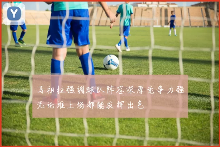 马祖拉强调球队阵容深厚竞争力强无论谁上场都能发挥出色