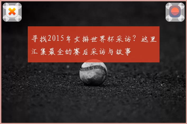 寻找2015年女排世界杯采访?这里汇集最全的赛后采访与故事