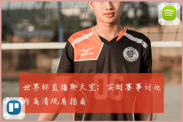 世界杯直播聊天室：实时赛事讨论与高清观看指南