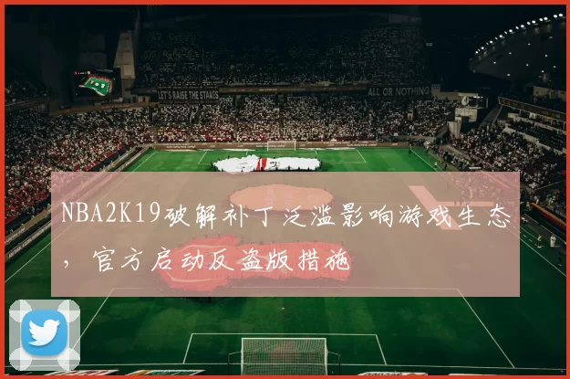 NBA2K19破解补丁泛滥影响游戏生态,官方启动反盗版措施