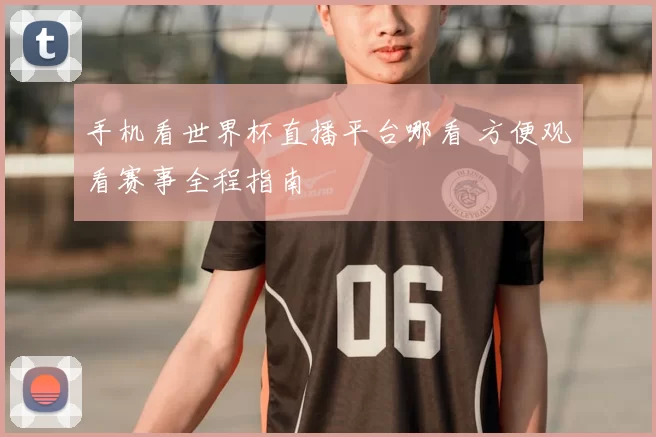 手机看世界杯直播平台哪看 方便观看赛事全程指南