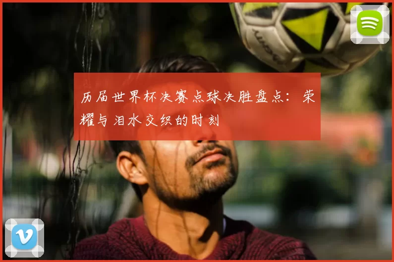 历届世界杯决赛点球决胜盘点：荣耀与泪水交织的时刻