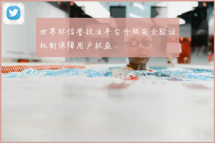 世界杯信誉投注平台升级安全验证机制保障用户权益