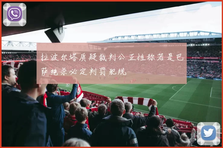 拉波尔塔质疑裁判公正性称若是巴萨绝杀必定判罚犯规