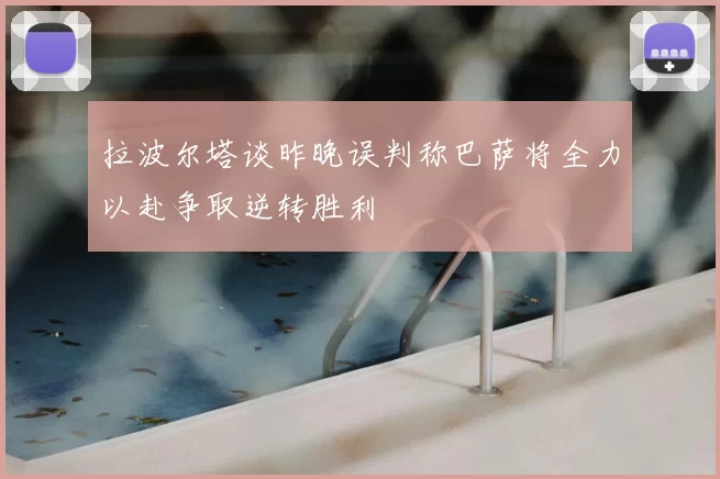 拉波尔塔谈昨晚误判称巴萨将全力以赴争取逆转胜利