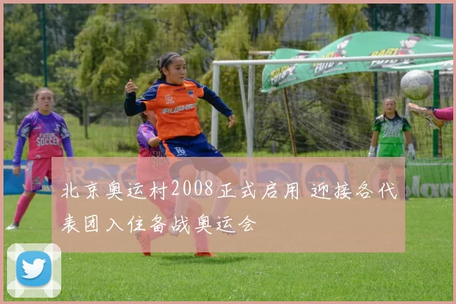 北京奥运村2008正式启用 迎接各代表团入住备战奥运会