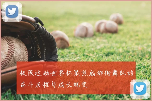 极限运动世界杯聚焦成都街舞队的奋斗历程与成长蜕变