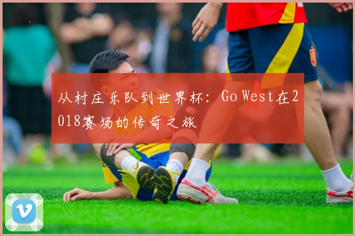 从村庄乐队到世界杯：Go West在2018赛场的传奇之旅