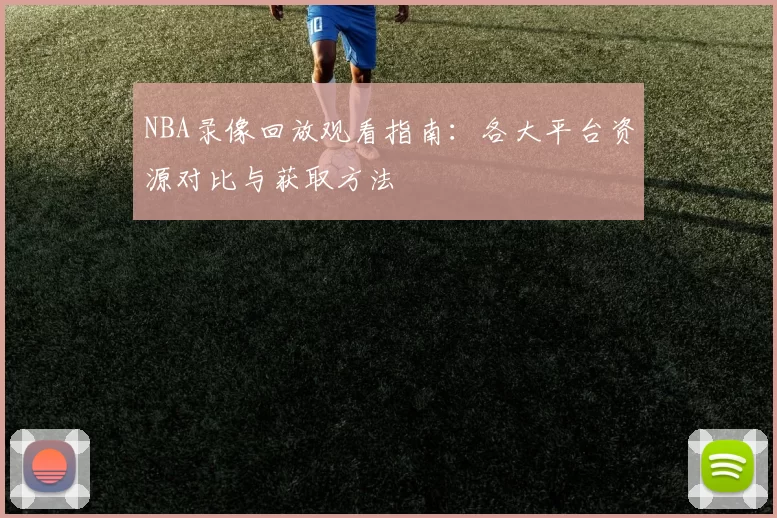 NBA录像回放观看指南:各大平台资源对比与获取方法