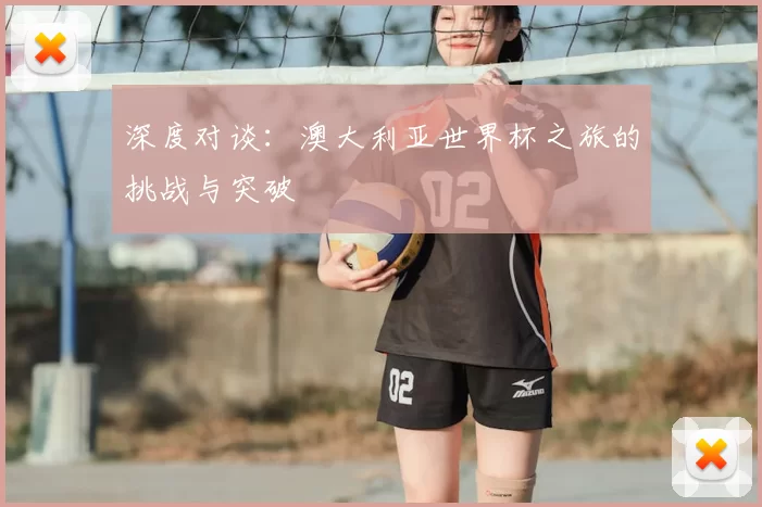 深度对谈:澳大利亚世界杯之旅的挑战与突破